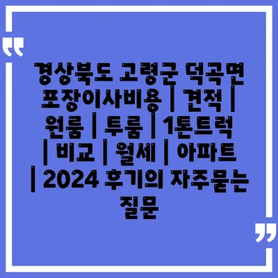 경상북도 고령군 덕곡면 포장이사비용 | 견적 | 원룸 | 투룸 | 1톤트럭 | 비교 | 월세 | 아파트 | 2024 후기