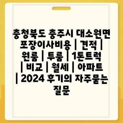 충청북도 충주시 대소원면 포장이사비용 | 견적 | 원룸 | 투룸 | 1톤트럭 | 비교 | 월세 | 아파트 | 2024 후기