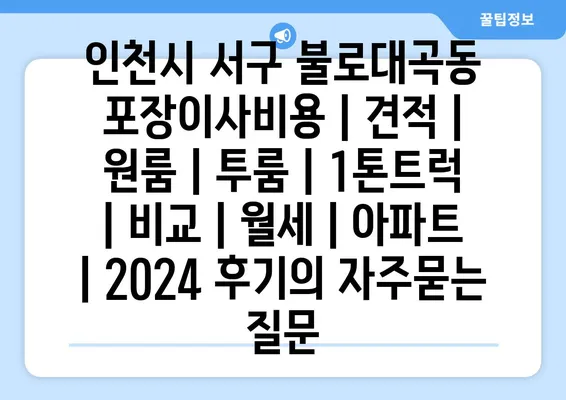 인천시 서구 불로대곡동 포장이사비용 | 견적 | 원룸 | 투룸 | 1톤트럭 | 비교 | 월세 | 아파트 | 2024 후기