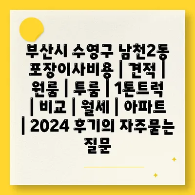 부산시 수영구 남천2동 포장이사비용 | 견적 | 원룸 | 투룸 | 1톤트럭 | 비교 | 월세 | 아파트 | 2024 후기