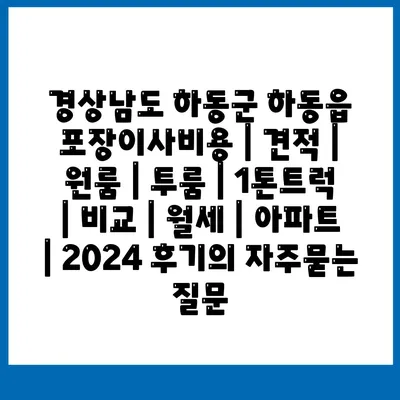 경상남도 하동군 하동읍 포장이사비용 | 견적 | 원룸 | 투룸 | 1톤트럭 | 비교 | 월세 | 아파트 | 2024 후기