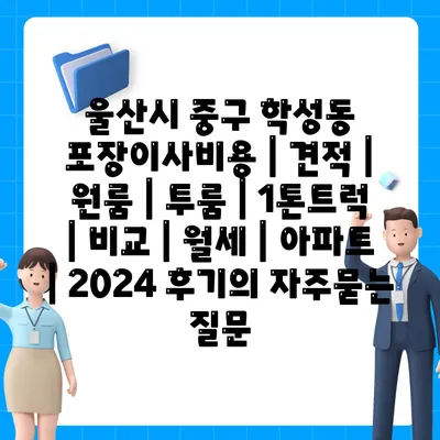 울산시 중구 학성동 포장이사비용 | 견적 | 원룸 | 투룸 | 1톤트럭 | 비교 | 월세 | 아파트 | 2024 후기