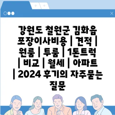 강원도 철원군 김화읍 포장이사비용 | 견적 | 원룸 | 투룸 | 1톤트럭 | 비교 | 월세 | 아파트 | 2024 후기