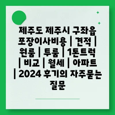 제주도 제주시 구좌읍 포장이사비용 | 견적 | 원룸 | 투룸 | 1톤트럭 | 비교 | 월세 | 아파트 | 2024 후기