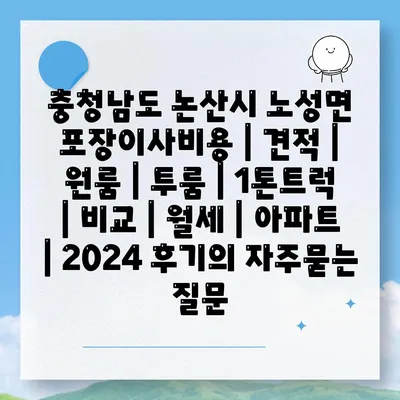 충청남도 논산시 노성면 포장이사비용 | 견적 | 원룸 | 투룸 | 1톤트럭 | 비교 | 월세 | 아파트 | 2024 후기