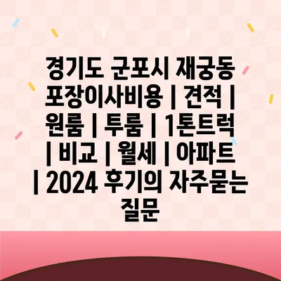 경기도 군포시 재궁동 포장이사비용 | 견적 | 원룸 | 투룸 | 1톤트럭 | 비교 | 월세 | 아파트 | 2024 후기