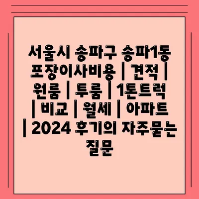 서울시 송파구 송파1동 포장이사비용 | 견적 | 원룸 | 투룸 | 1톤트럭 | 비교 | 월세 | 아파트 | 2024 후기