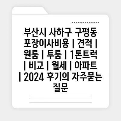 부산시 사하구 구평동 포장이사비용 | 견적 | 원룸 | 투룸 | 1톤트럭 | 비교 | 월세 | 아파트 | 2024 후기