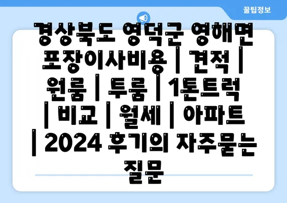 경상북도 영덕군 영해면 포장이사비용 | 견적 | 원룸 | 투룸 | 1톤트럭 | 비교 | 월세 | 아파트 | 2024 후기