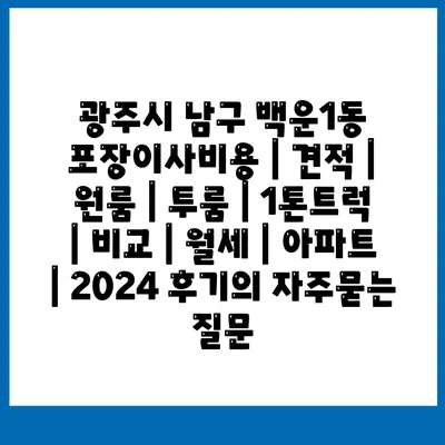 광주시 남구 백운1동 포장이사비용 | 견적 | 원룸 | 투룸 | 1톤트럭 | 비교 | 월세 | 아파트 | 2024 후기