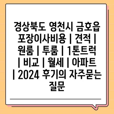 경상북도 영천시 금호읍 포장이사비용 | 견적 | 원룸 | 투룸 | 1톤트럭 | 비교 | 월세 | 아파트 | 2024 후기