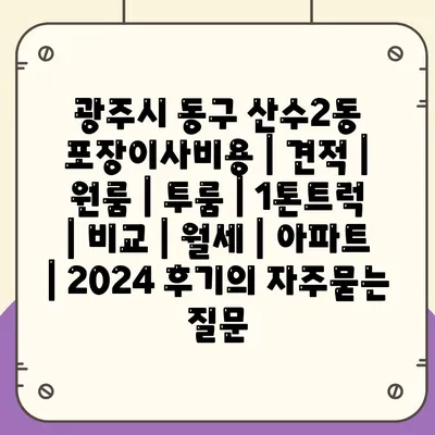 광주시 동구 산수2동 포장이사비용 | 견적 | 원룸 | 투룸 | 1톤트럭 | 비교 | 월세 | 아파트 | 2024 후기