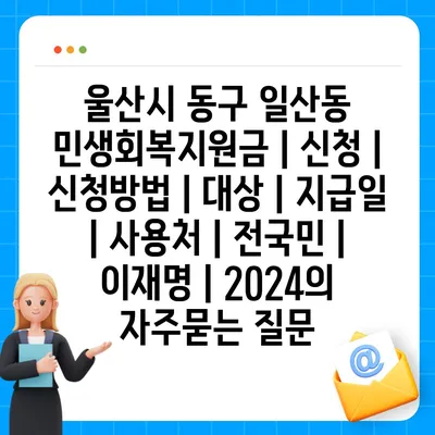 울산시 동구 일산동 민생회복지원금 | 신청 | 신청방법 | 대상 | 지급일 | 사용처 | 전국민 | 이재명 | 2024