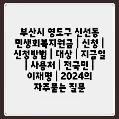 부산시 영도구 신선동 민생회복지원금 | 신청 | 신청방법 | 대상 | 지급일 | 사용처 | 전국민 | 이재명 | 2024