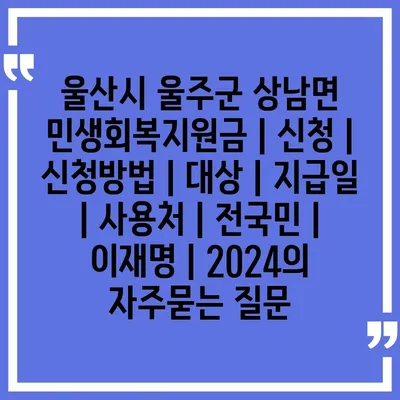 울산시 울주군 상남면 민생회복지원금 | 신청 | 신청방법 | 대상 | 지급일 | 사용처 | 전국민 | 이재명 | 2024