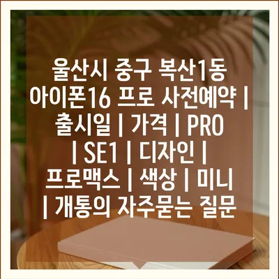 울산시 중구 복산1동 아이폰16 프로 사전예약 | 출시일 | 가격 | PRO | SE1 | 디자인 | 프로맥스 | 색상 | 미니 | 개통