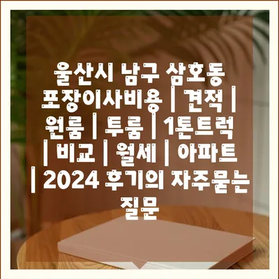 울산시 남구 삼호동 포장이사비용 | 견적 | 원룸 | 투룸 | 1톤트럭 | 비교 | 월세 | 아파트 | 2024 후기