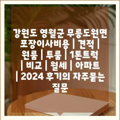 강원도 영월군 무릉도원면 포장이사비용 | 견적 | 원룸 | 투룸 | 1톤트럭 | 비교 | 월세 | 아파트 | 2024 후기