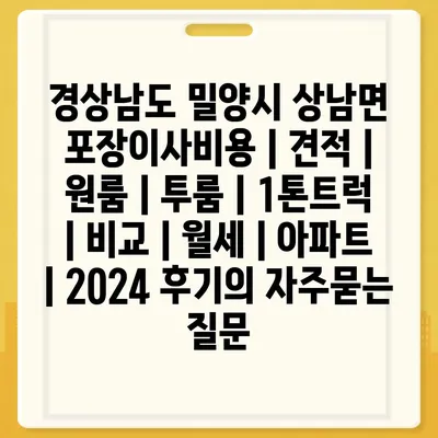 경상남도 밀양시 상남면 포장이사비용 | 견적 | 원룸 | 투룸 | 1톤트럭 | 비교 | 월세 | 아파트 | 2024 후기