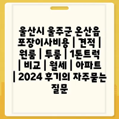 울산시 울주군 온산읍 포장이사비용 | 견적 | 원룸 | 투룸 | 1톤트럭 | 비교 | 월세 | 아파트 | 2024 후기