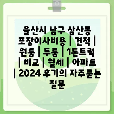 울산시 남구 삼산동 포장이사비용 | 견적 | 원룸 | 투룸 | 1톤트럭 | 비교 | 월세 | 아파트 | 2024 후기