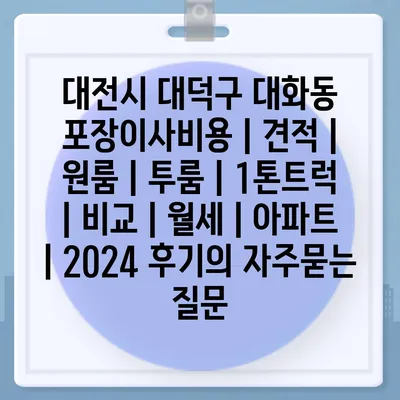 대전시 대덕구 대화동 포장이사비용 | 견적 | 원룸 | 투룸 | 1톤트럭 | 비교 | 월세 | 아파트 | 2024 후기