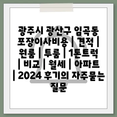 광주시 광산구 임곡동 포장이사비용 | 견적 | 원룸 | 투룸 | 1톤트럭 | 비교 | 월세 | 아파트 | 2024 후기