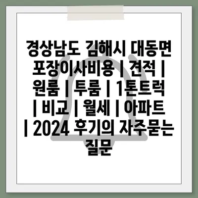 경상남도 김해시 대동면 포장이사비용 | 견적 | 원룸 | 투룸 | 1톤트럭 | 비교 | 월세 | 아파트 | 2024 후기