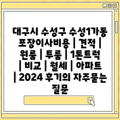 대구시 수성구 수성1가동 포장이사비용 | 견적 | 원룸 | 투룸 | 1톤트럭 | 비교 | 월세 | 아파트 | 2024 후기