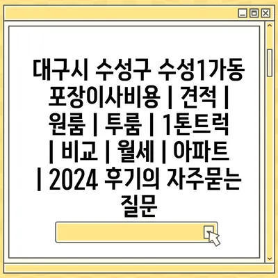 대구시 수성구 수성1가동 포장이사비용 | 견적 | 원룸 | 투룸 | 1톤트럭 | 비교 | 월세 | 아파트 | 2024 후기