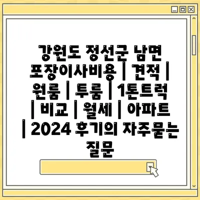 강원도 정선군 남면 포장이사비용 | 견적 | 원룸 | 투룸 | 1톤트럭 | 비교 | 월세 | 아파트 | 2024 후기