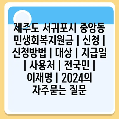 제주도 서귀포시 중앙동 민생회복지원금 | 신청 | 신청방법 | 대상 | 지급일 | 사용처 | 전국민 | 이재명 | 2024