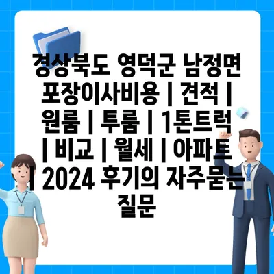 경상북도 영덕군 남정면 포장이사비용 | 견적 | 원룸 | 투룸 | 1톤트럭 | 비교 | 월세 | 아파트 | 2024 후기