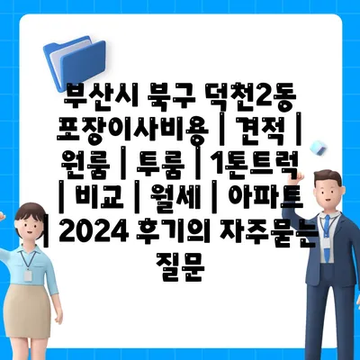 부산시 북구 덕천2동 포장이사비용 | 견적 | 원룸 | 투룸 | 1톤트럭 | 비교 | 월세 | 아파트 | 2024 후기