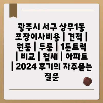 광주시 서구 상무1동 포장이사비용 | 견적 | 원룸 | 투룸 | 1톤트럭 | 비교 | 월세 | 아파트 | 2024 후기