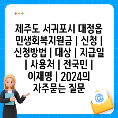 제주도 서귀포시 대정읍 민생회복지원금 | 신청 | 신청방법 | 대상 | 지급일 | 사용처 | 전국민 | 이재명 | 2024