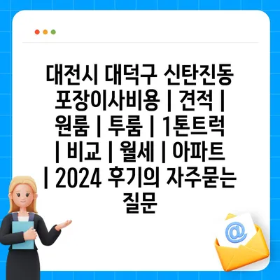 대전시 대덕구 신탄진동 포장이사비용 | 견적 | 원룸 | 투룸 | 1톤트럭 | 비교 | 월세 | 아파트 | 2024 후기