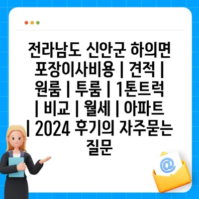 전라남도 신안군 하의면 포장이사비용 | 견적 | 원룸 | 투룸 | 1톤트럭 | 비교 | 월세 | 아파트 | 2024 후기