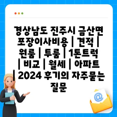 경상남도 진주시 금산면 포장이사비용 | 견적 | 원룸 | 투룸 | 1톤트럭 | 비교 | 월세 | 아파트 | 2024 후기