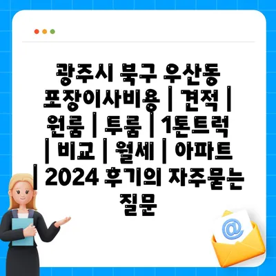 광주시 북구 우산동 포장이사비용 | 견적 | 원룸 | 투룸 | 1톤트럭 | 비교 | 월세 | 아파트 | 2024 후기