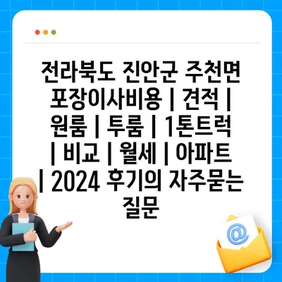 전라북도 진안군 주천면 포장이사비용 | 견적 | 원룸 | 투룸 | 1톤트럭 | 비교 | 월세 | 아파트 | 2024 후기