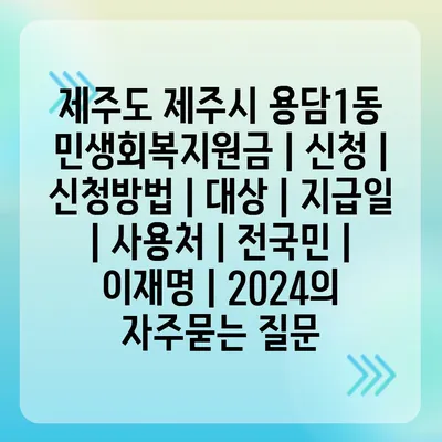 제주도 제주시 용담1동 민생회복지원금 | 신청 | 신청방법 | 대상 | 지급일 | 사용처 | 전국민 | 이재명 | 2024