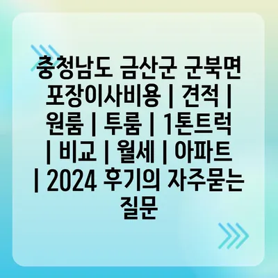 충청남도 금산군 군북면 포장이사비용 | 견적 | 원룸 | 투룸 | 1톤트럭 | 비교 | 월세 | 아파트 | 2024 후기