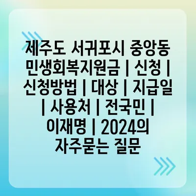 제주도 서귀포시 중앙동 민생회복지원금 | 신청 | 신청방법 | 대상 | 지급일 | 사용처 | 전국민 | 이재명 | 2024