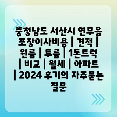 충청남도 서산시 연무읍 포장이사비용 | 견적 | 원룸 | 투룸 | 1톤트럭 | 비교 | 월세 | 아파트 | 2024 후기