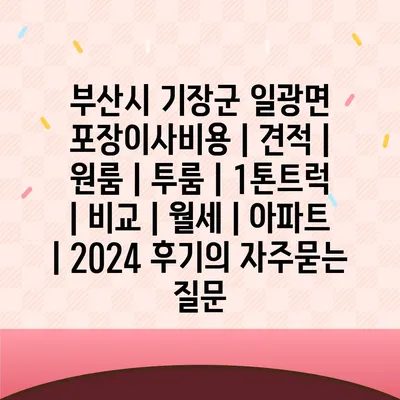 부산시 기장군 일광면 포장이사비용 | 견적 | 원룸 | 투룸 | 1톤트럭 | 비교 | 월세 | 아파트 | 2024 후기