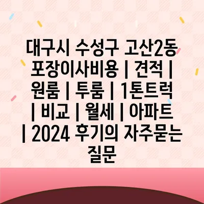 대구시 수성구 고산2동 포장이사비용 | 견적 | 원룸 | 투룸 | 1톤트럭 | 비교 | 월세 | 아파트 | 2024 후기