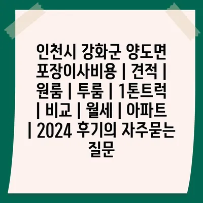 인천시 강화군 양도면 포장이사비용 | 견적 | 원룸 | 투룸 | 1톤트럭 | 비교 | 월세 | 아파트 | 2024 후기