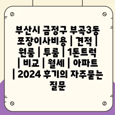 부산시 금정구 부곡3동 포장이사비용 | 견적 | 원룸 | 투룸 | 1톤트럭 | 비교 | 월세 | 아파트 | 2024 후기