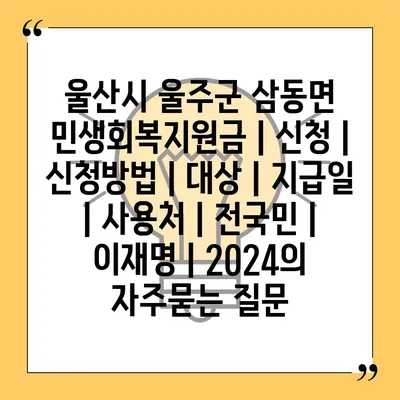 울산시 울주군 삼동면 민생회복지원금 | 신청 | 신청방법 | 대상 | 지급일 | 사용처 | 전국민 | 이재명 | 2024